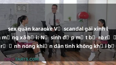 sex quán karaoke Vụ scandal gái xinh lộ hàng gây sốt trên mạng xã hội: Nữ sinh đẹp mắt bị rò rỉ ảnh nóng khiến dân tình không khỏi bất ngờ và phẫn nộ!