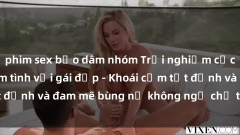 phim sex bạo dâm nhóm Trải nghiệm cực kỳ thú vị khi làm tình với gái đẹp - Khoái cảm tột đỉnh và đam mê bùng nổ không ngờ chỉ trong một đêm!