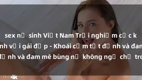 sex nữ sinh Việt Nam Trải nghiệm cực kỳ thú vị khi làm tình với gái đẹp - Khoái cảm tột đỉnh và đam mê bùng nổ không ngờ chỉ trong một đêm!