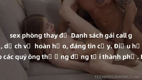 sex phòng thay đồ Danh sách gái call girl vip chất lượng, dịch vụ hoàn hảo, đáng tin cậy. Điều hấp dẫn cho các quý ông thượng đẳng tại thành phố. Hãy nhấc máy và đặt lịch ngay!