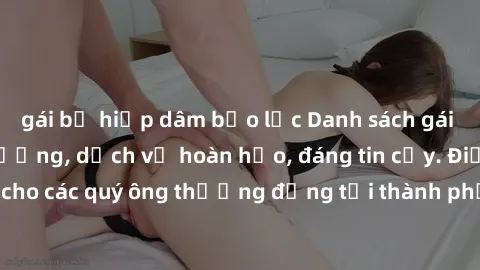 gái bị hiếp dâm bạo lực Danh sách gái call girl vip chất lượng, dịch vụ hoàn hảo, đáng tin cậy. Điều hấp dẫn cho các quý ông thượng đẳng tại thành phố. Hãy nhấc máy và đặt lịch ngay!