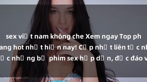 sex việt nam không che Xem ngay Top phim sex mới nhất đang hot nhất hiện nay! Cập nhật liên tục những bộ phim sex hấp dẫn, độc đáo và đầy kích thích.