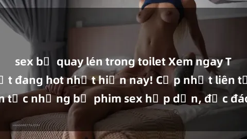 sex bị quay lén trong toilet Xem ngay Top phim sex mới nhất đang hot nhất hiện nay! Cập nhật liên tục những bộ phim sex hấp dẫn, độc đáo và đầy kích thích.