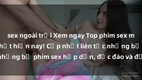 sex ngoài trời Xem ngay Top phim sex mới nhất đang hot nhất hiện nay! Cập nhật liên tục những bộ phim sex hấp dẫn, độc đáo và đầy kích thích.