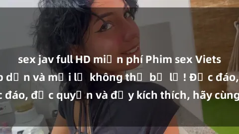 sex jav full HD miễn phí Phim sex Vietsub: Trải nghiệm hấp dẫn và mới lạ không thể bỏ lỡ! Độc đáo, độc quyền và đầy kích thích, hãy cùng khám phá ngay!