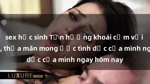 sex học sinh Tận hưởng khoái cảm với gái xinh sex, thỏa mãn mong ước tình dục của mình ngay hôm nay