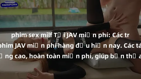 phim sex milf Tải JAV miễn phí: Các trang web cung cấp phim JAV miễn phí hàng đầu hiện nay. Các tác phẩm chất lượng cao, hoàn toàn miễn phí, giúp bạn thỏa mãn niềm đam mê mà không tốn kém.