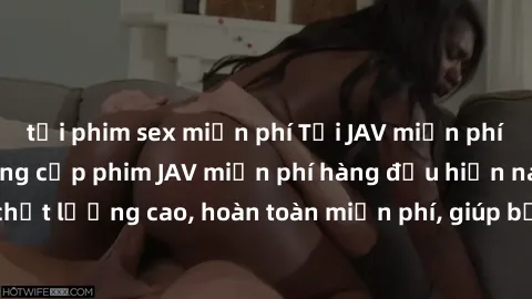 tải phim sex miễn phí Tải JAV miễn phí: Các trang web cung cấp phim JAV miễn phí hàng đầu hiện nay. Các tác phẩm chất lượng cao, hoàn toàn miễn phí, giúp bạn thỏa mãn niềm đam mê mà không tốn kém.