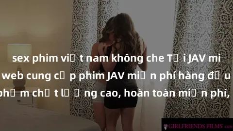 sex phim việt nam không che Tải JAV miễn phí: Các trang web cung cấp phim JAV miễn phí hàng đầu hiện nay. Các tác phẩm chất lượng cao, hoàn toàn miễn phí, giúp bạn thỏa mãn niềm đam mê mà không tốn ké