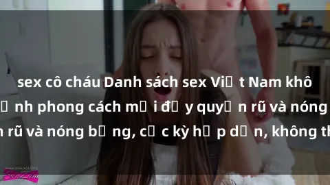 sex cô cháu Danh sách sex Việt Nam không che - Ảnh toàn cảnh phong cách mới đầy quyến rũ và nóng bỏng, cực kỳ hấp dẫn, không thể bỏ qua!