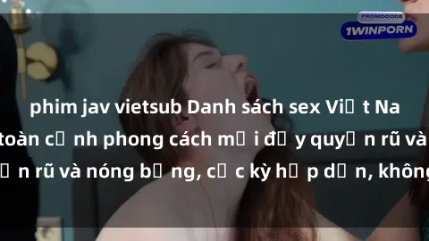 phim jav vietsub Danh sách sex Việt Nam không che - Ảnh toàn cảnh phong cách mới đầy quyến rũ và nóng bỏng, cực kỳ hấp dẫn, không thể bỏ qua!