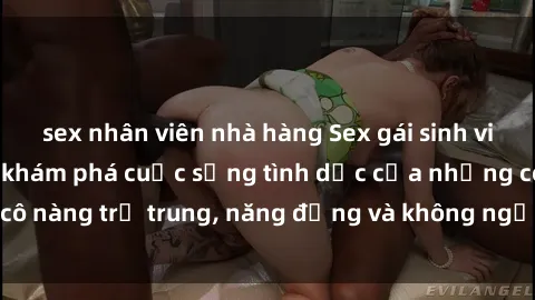sex nhân viên nhà hàng Sex gái sinh viên hot nhất: Cùng khám phá cuộc sống tình dục của những cô nàng trẻ trung, năng động và không ngần ngại thử nghiệm!
