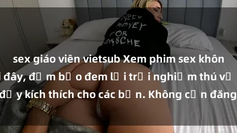sex giáo viên vietsub Xem phim sex không che miễn phí tại đây, đảm bảo đem lại trải nghiệm thú vị và đầy kích thích cho các bạn. Không cần đăng ký, hoàn toàn miễn phí.