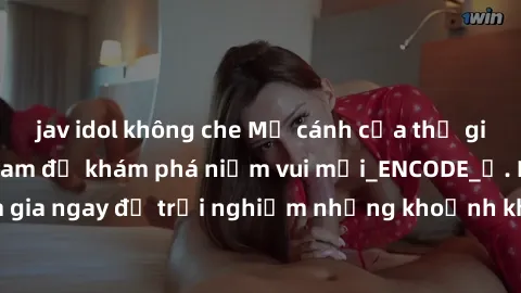 jav idol không che Mở cánh cửa thế giới sex MILF Việt Nam để khám phá niềm vui mới_ENCODE_. Hãy tham gia ngay để trải nghiệm những khoảnh khắc đầy kích thích và đam mê.