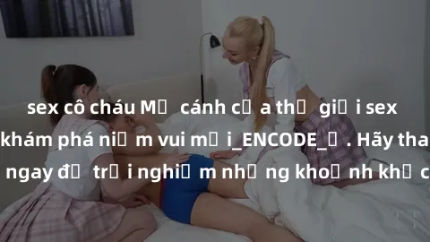 sex cô cháu Mở cánh cửa thế giới sex MILF Việt Nam để khám phá niềm vui mới_ENCODE_. Hãy tham gia ngay để trải nghiệm những khoảnh khắc đầy kích thích và đam mê.
