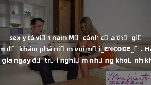 sex y tá việt nam Mở cánh cửa thế giới sex MILF Việt Nam để khám phá niềm vui mới_ENCODE_. Hãy tham gia ngay để trải nghiệm những khoảnh khắc đầy kích thích và đam mê.