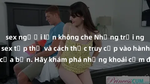 sex người lớn không che Những trải nghiệm mới lạ với sex tập thể và cách thức truy cập vào hành lang đam mê của bạn. Hãy khám phá những khoái cảm đầy kích thích với tập thể hấp dẫn!