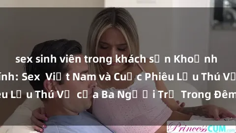sex sinh viên trong khách sạn Khoảnh Khắc Đầy Kịch Tính: Sex  Việt Nam và Cuộc Phiêu Lưu Thú Vị của Ba Người Trẻ Trong Đêm Say Đắm