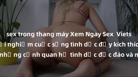 sex trong thang máy Xem Ngay Sex  Vietsub Full HD - Cùng trải nghiệm cuộc sống tình dục đầy kích thích với những cảnh quan hệ tình dục độc đáo và mãnh liệt trong bộ phim này!