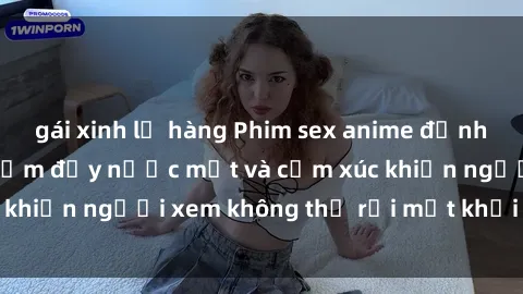 gái xinh lộ hàng Phim sex anime đỉnh cao: Những tác phẩm đầy nước mắt và cảm xúc khiến người xem không thể rời mắt khỏi màn hình
