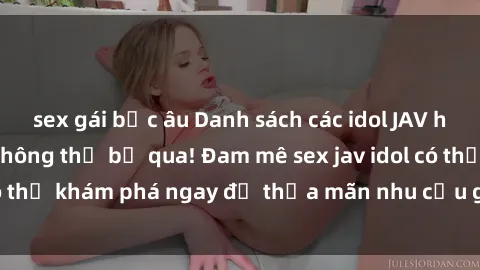 sex gái bắc âu Danh sách các idol JAV hot nhất hiện nay không thể bỏ qua! Đam mê sex jav idol có thể khám phá ngay để thỏa mãn nhu cầu giải trí của mình!