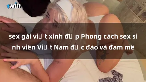sex gái việt xinh đẹp Phong cách sex sinh viên Việt Nam độc đáo và đam mê